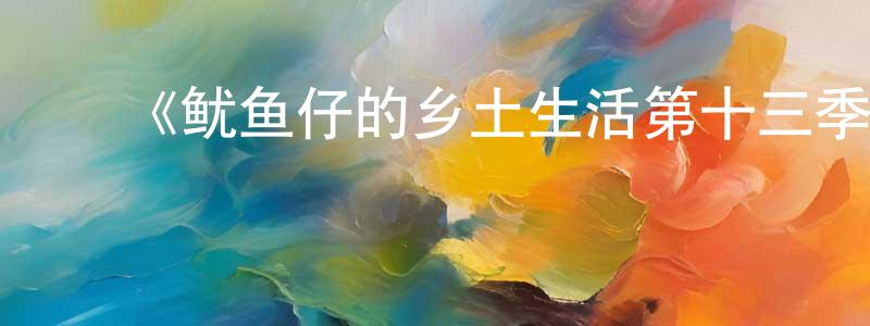 曹鹏军发布《鱿鱼仔的乡土生活第十三季》详情介绍_鱿鱼仔的乡土生活第十三季已完结在线观看_鱿鱼仔的乡土生活第十三季迅雷下载_欧美动漫